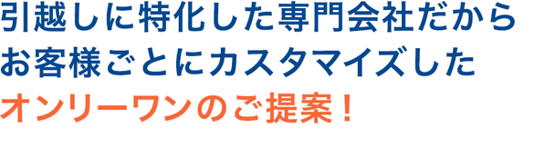 引越しに特化した専門会社だからお客様ごとにカスタマイズしたオンリーワンのご提案